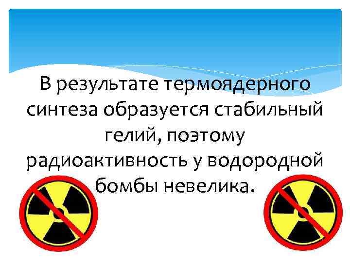 В результате термоядерного синтеза образуется стабильный гелий, поэтому радиоактивность у водородной бомбы невелика. 