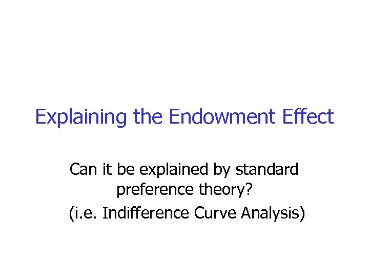 Explaining the Endowment Effect Can it be explained by standard preference theory? (i. e.
