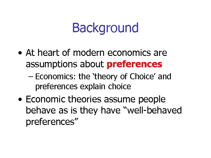 Background • At heart of modern economics are assumptions about preferences – Economics: the
