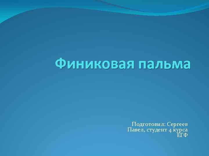 Финиковая пальма Подготовил: Сергеев Павел, студент 4 курса ЕГФ 