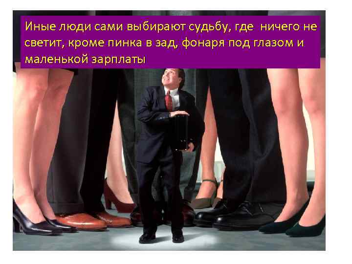 Иные люди сами выбирают судьбу, где ничего не светит, кроме пинка в зад, фонаря