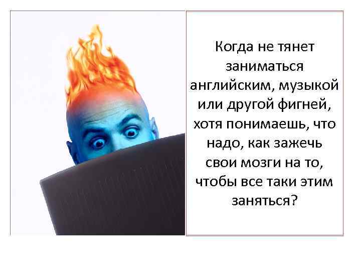 Когда не тянет заниматься английским, музыкой или другой фигней, хотя понимаешь, что надо, как