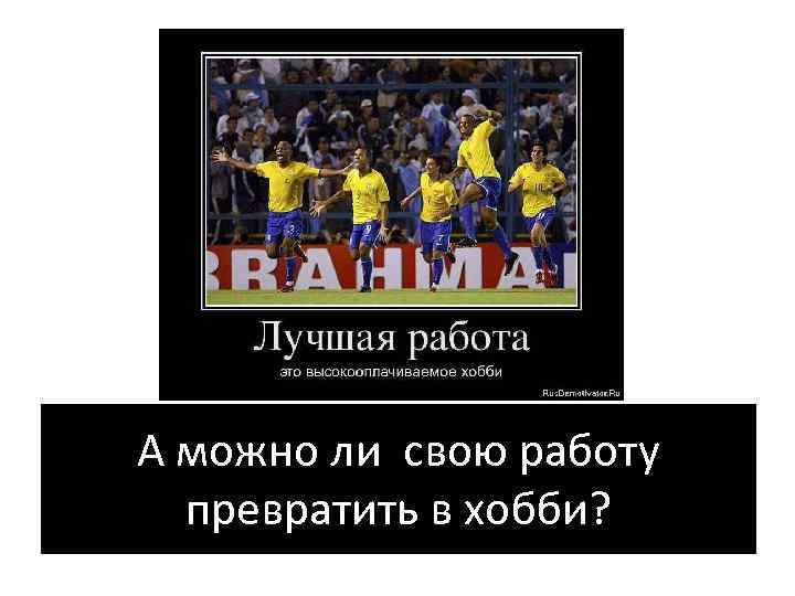 А можно ли свою работу превратить в хобби? 