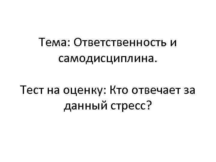 Тема: Ответственность и самодисциплина. Тест на оценку: Кто отвечает за данный стресс? 
