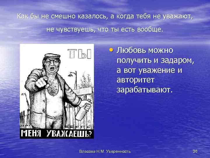 Как бы не смешно казалось, а когда тебя не уважают, не чувствуешь, что ты