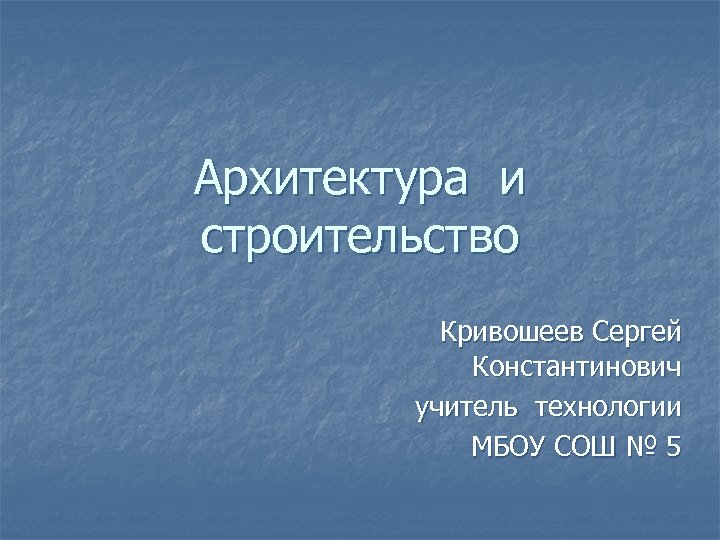 Архитектура и строительство Кривошеев Сергей Константинович учитель технологии МБОУ СОШ № 5 