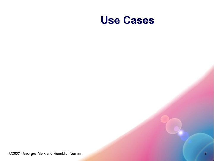 Use Cases © 2007 · Georges Merx and Ronald J. Norman 8 
