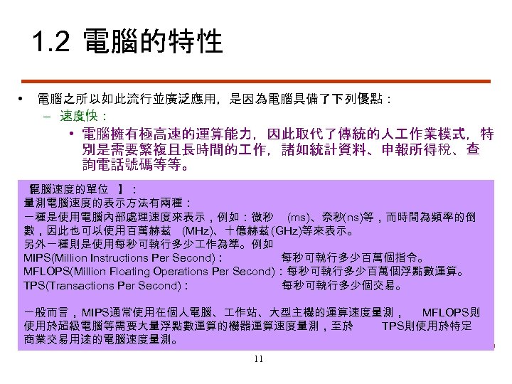 1. 2 電腦的特性 • 電腦之所以如此流行並廣泛應用，是因為電腦具備了下列優點： – 速度快： • 電腦擁有極高速的運算能力，因此取代了傳統的人 作業模式，特 別是需要繁複且長時間的 作，諸如統計資料、申報所得稅、查 詢電話號碼等等。 【