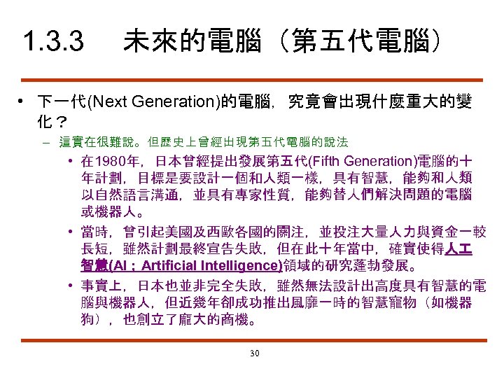 1. 3. 3 未來的電腦（第五代電腦） • 下一代(Next Generation)的電腦，究竟會出現什麼重大的變 化？ – 這實在很難說。但歷史上曾經出現第五代電腦的說法 • 在 1980年，日本曾經提出發展第五代(Fifth Generation)電腦的十