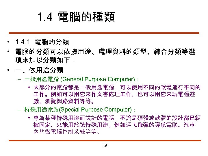 1. 4 電腦的種類 • 1. 4. 1 電腦的分類 • 電腦的分類可以依據用途、處理資料的類型、綜合分類等選 項來加以分類如下： • 一、依用途分類 –