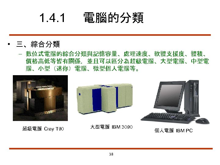 1. 4. 1 電腦的分類 • 三、綜合分類 – 數位式電腦的綜合分類與記憶容量、處理速度、軟體支援度、體積、 價格高低等皆有關係，並且可以區分為超級電腦、大型電腦、中型電 腦、小型（迷你）電腦、微型個人電腦等。 超級電腦 Cray T 90