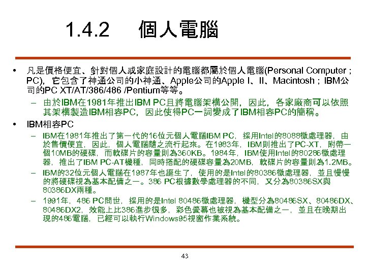 1. 4. 2 • • 個人電腦 凡是價格便宜、針對個人或家庭設計的電腦都屬於個人電腦(Personal Computer； PC)，它包含了神通公司的小神通、Apple公司的Apple I、II、Macintosh；IBM公 司的PC XT/AT/386/486 /Pentium等等。 –