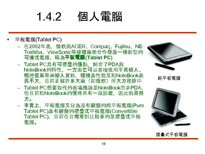 1. 4. 2 • 個人電腦 平板電腦(Tablet PC) – 在 2002年底，微軟與ACER、Compaq、Fujitsu、NEC、 Toshiba、View. Sonic等硬體廠商合作發展一種新型的 可攜式電腦，稱為平板電腦(Tablet PC)