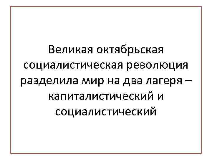 Великая октябрьская социалистическая революция разделила мир на два лагеря – капиталистический и социалистический 