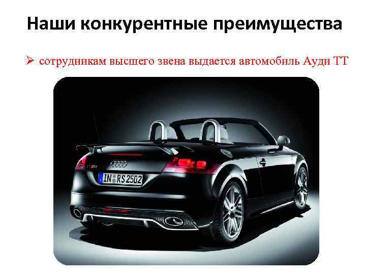 Наши конкурентные преимущества Ø сотрудникам высшего звена выдается автомобиль Ауди ТТ 
