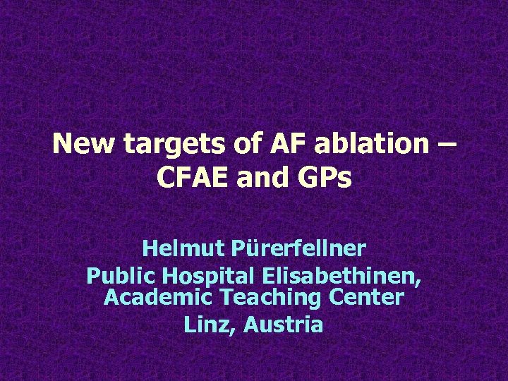 New targets of AF ablation – CFAE and GPs Helmut Pürerfellner Public Hospital Elisabethinen,