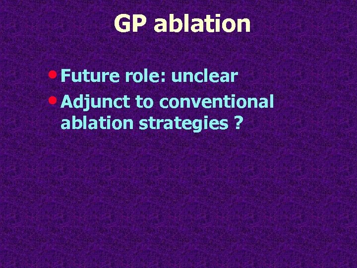 GP ablation • Future role: unclear • Adjunct to conventional ablation strategies ? 