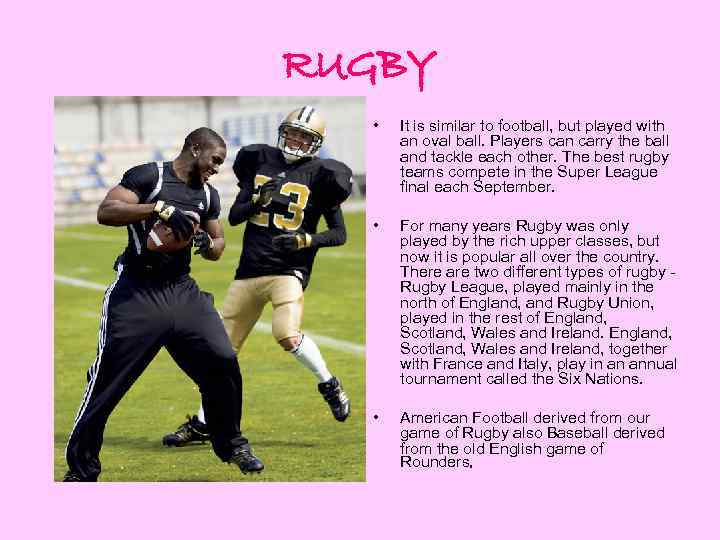 RUGBY • It is similar to football, but played with an oval ball. Players