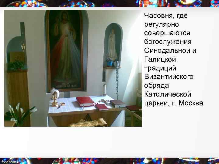  • Часовня, где регулярно совершаются богослужения Синодальной и Галицкой традиций Византийского обряда Католической