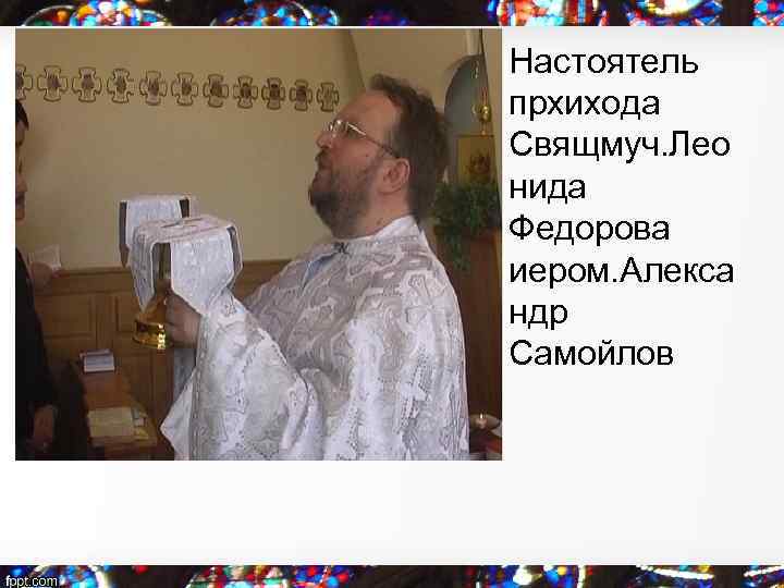  • Настоятель прхихода Свящмуч. Лео нида Федорова иером. Алекса ндр Самойлов • 