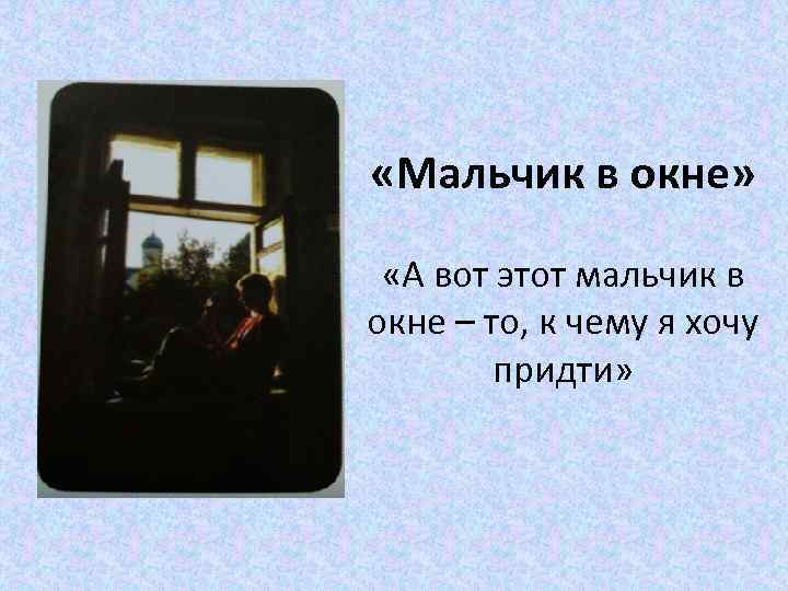  «Мальчик в окне» «А вот этот мальчик в окне – то, к чему