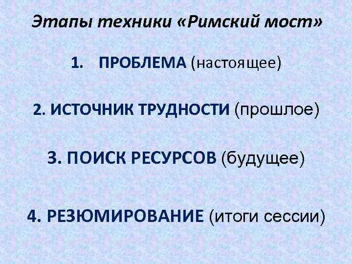 Этапы техники «Римский мост» 1. ПРОБЛЕМА (настоящее) 2. ИСТОЧНИК ТРУДНОСТИ (прошлое) 3. ПОИСК РЕСУРСОВ