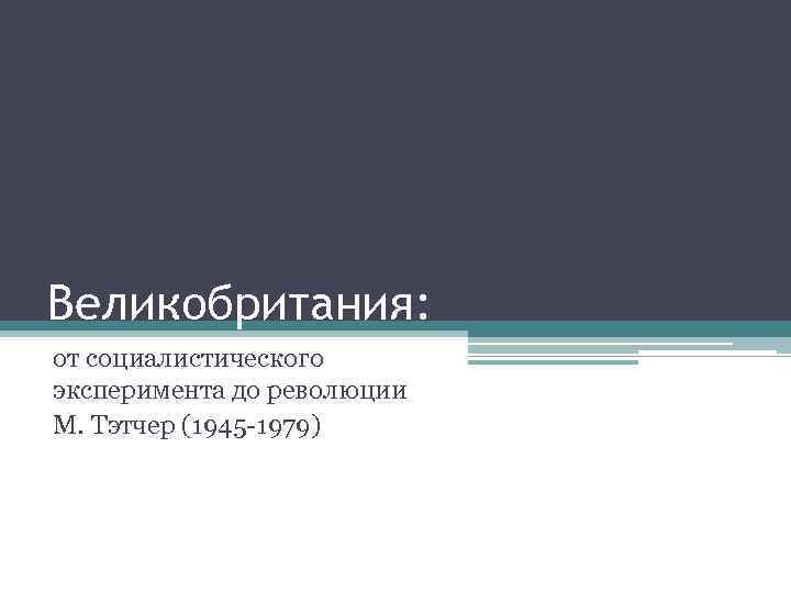 Великобритания: от социалистического эксперимента до революции М. Тэтчер (1945 -1979) 