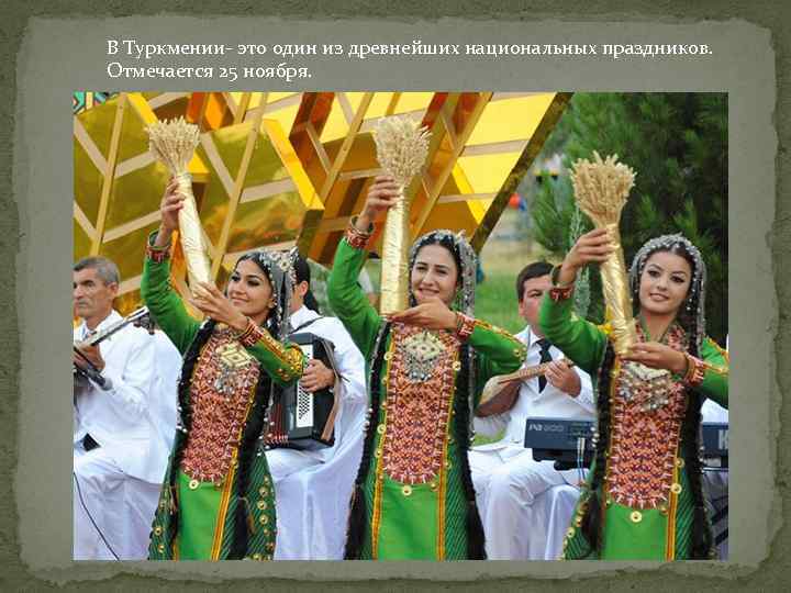 В Туркмении- это один из древнейших национальных праздников. Отмечается 25 ноября. 