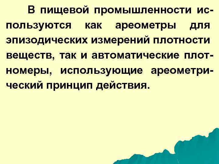 В пищевой промышленности используются как ареометры для эпизодических измерений плотности веществ, так и автоматические