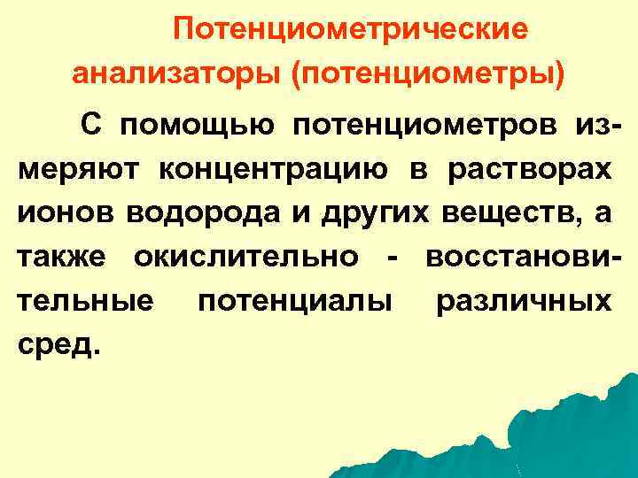 Потенциометрические анализаторы (потенциометры) С помощью потенциометров измеряют концентрацию в растворах ионов водорода и других