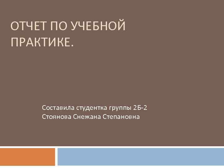 ОТЧЕТ ПО УЧЕБНОЙ ПРАКТИКЕ. Составила студентка группы 2 Б-2 Стоянова Снежана Степановна 