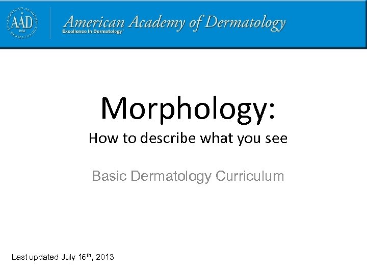 Morphology: How to describe what you see Basic Dermatology Curriculum Last updated July 16