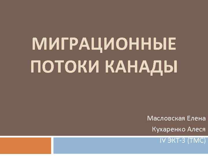 МИГРАЦИОННЫЕ ПОТОКИ КАНАДЫ Масловская Елена Кухаренко Алеся IV ЭКТ-3 (ТМС) 