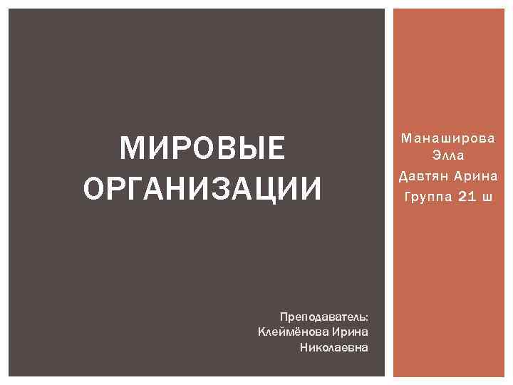 МИРОВЫЕ ОРГАНИЗАЦИИ Преподаватель: Клеймёнова Ирина Николаевна Манаширова Элла Давтян Арина Группа 21 ш 