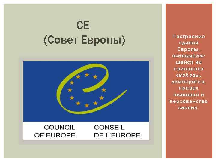 СЕ (Совет Европы) Построение единой Европы, основывающейся на принципах свободы, демократии, правах человека и