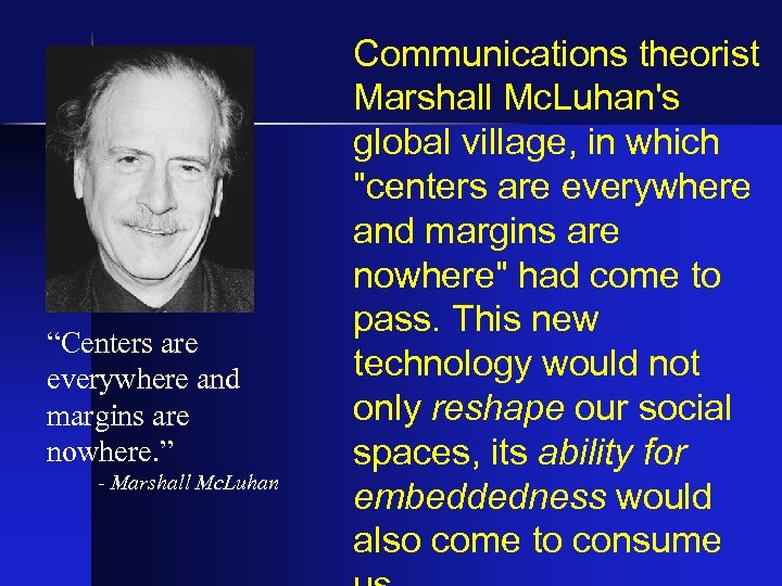 “Centers are everywhere and margins are nowhere. ” - Marshall Mc. Luhan Communications theorist