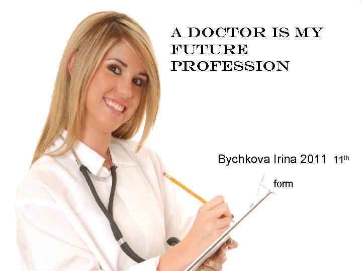 A DOCTOR is my future profession Bychkova Irina 2011 11 th form 