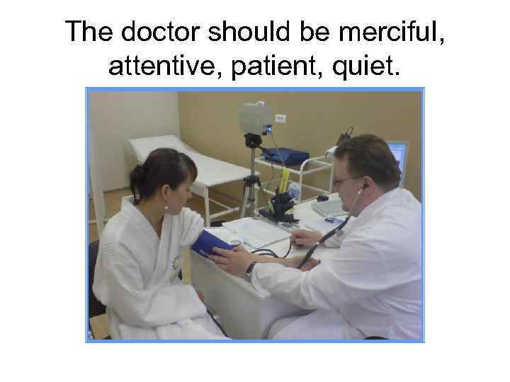 The doctor should be merciful, attentive, patient, quiet. 