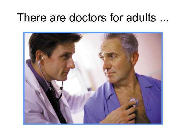 There are doctors for adults. . . 