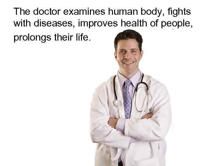 The doctor examines human body, fights with diseases, improves health of people, prolongs their