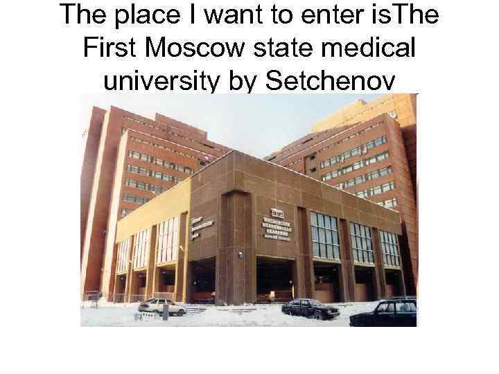 The place I want to enter is. The First Moscow state medical university by
