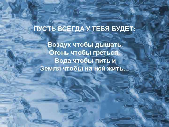 ПУСТЬ ВСЕГДА У ТЕБЯ БУДЕТ: Воздух чтобы дышать, Огонь чтобы греться, Вода чтобы пить