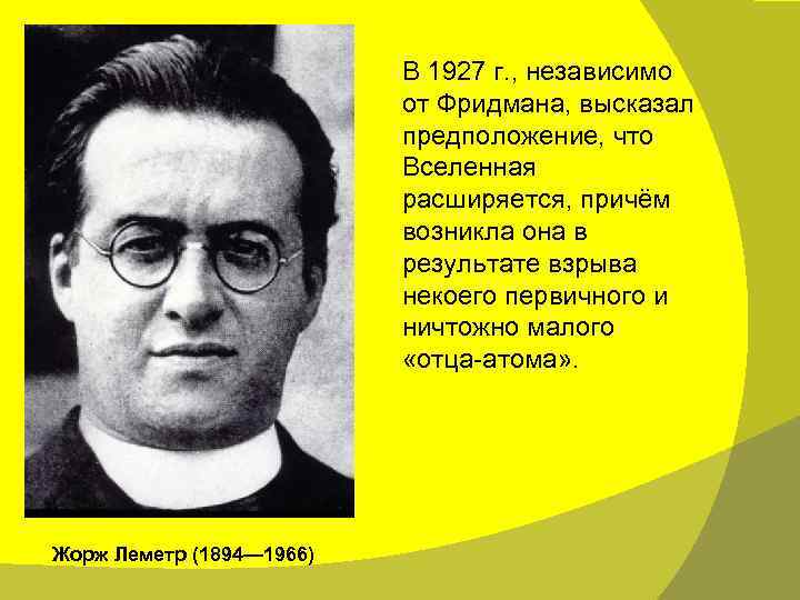 В 1927 г. , независимо от Фридмана, высказал предположение, что Вселенная расширяется, причём возникла