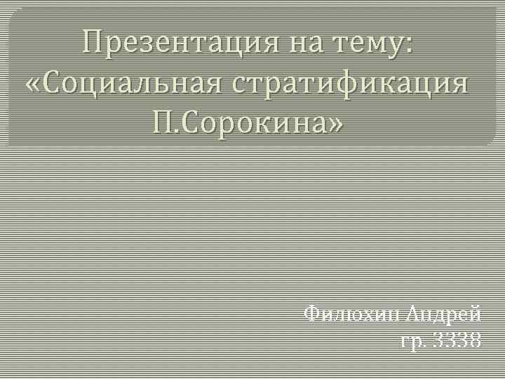 Презентация на тему: «Социальная стратификация П. Сорокина» Филюхин Андрей гр. 3338 