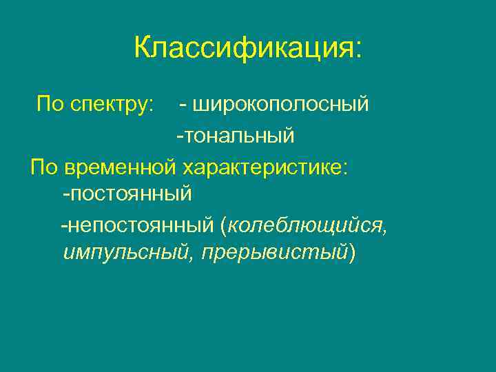 Классификация: По спектру: - широкополосный -тональный По временной характеристике: -постоянный -непостоянный (колеблющийся, импульсный, прерывистый)