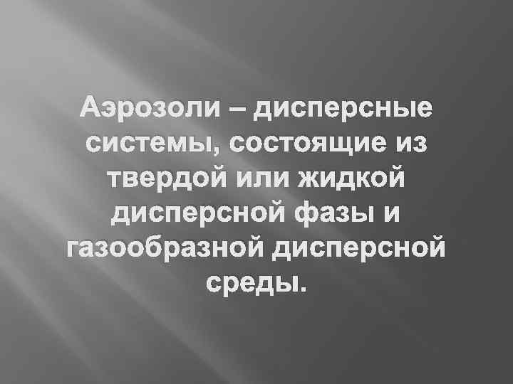 Аэрозоли – дисперсные системы, состоящие из твердой или жидкой дисперсной фазы и газообразной дисперсной