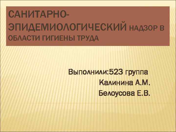 САНИТАРНОЭПИДЕМИОЛОГИЧЕСКИЙ НАДЗОР В ОБЛАСТИ ГИГИЕНЫ ТРУДА Выполнили: 523 группа Калинина А. М. Белоусова Е.