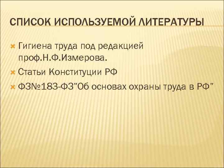 СПИСОК ИСПОЛЬЗУЕМОЙ ЛИТЕРАТУРЫ Гигиена труда под редакцией проф. Н. Ф. Измерова. Статьи Конституции РФ