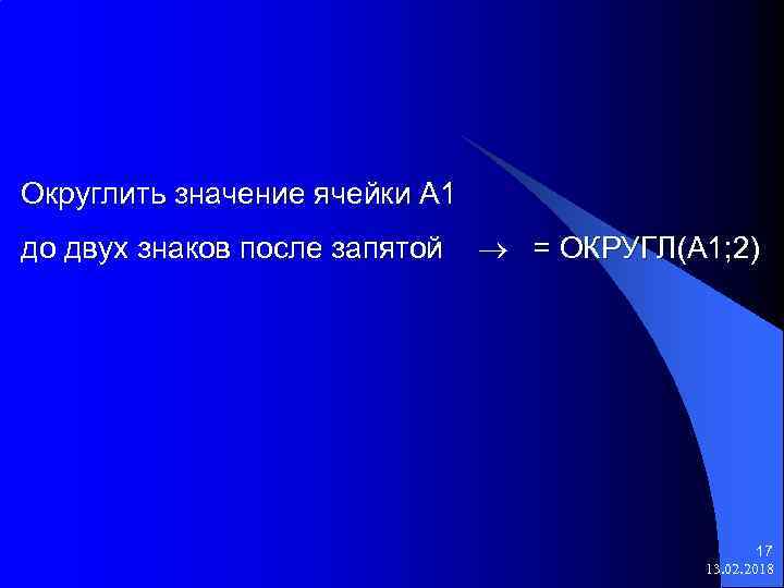 Округлить значение ячейки А 1 до двух знаков после запятой = ОКРУГЛ(А 1; 2)