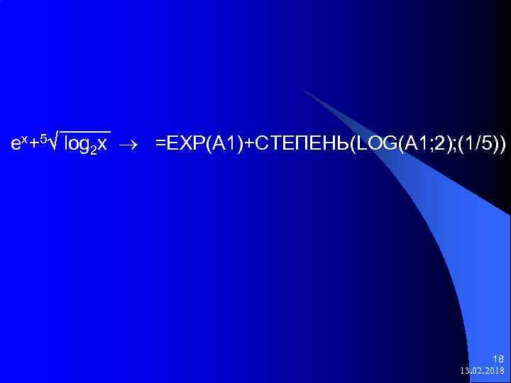 ex+5 log 2 x =EXP(A 1)+СТЕПЕНЬ(LOG(A 1; 2); (1/5)) 18 13. 02. 2018 